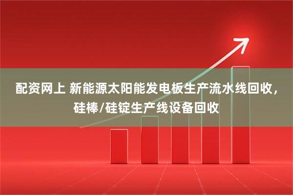 配资网上 新能源太阳能发电板生产流水线回收，硅棒/硅锭生产线设备回收