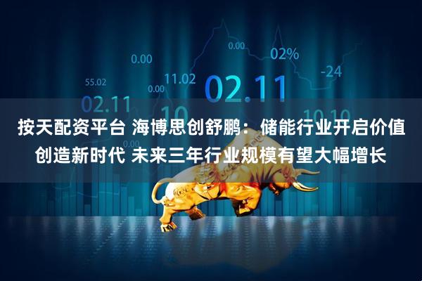 按天配资平台 海博思创舒鹏：储能行业开启价值创造新时代 未来三年行业规模有望大幅增长