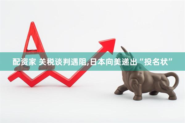 配资家 关税谈判遇阻,日本向美递出“投名状”