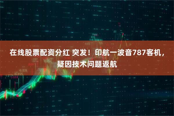 在线股票配资分红 突发！印航一波音787客机，疑因技术问题返航
