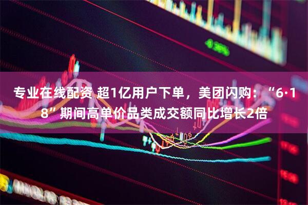 专业在线配资 超1亿用户下单，美团闪购：“6·18”期间高单价品类成交额同比增长2倍