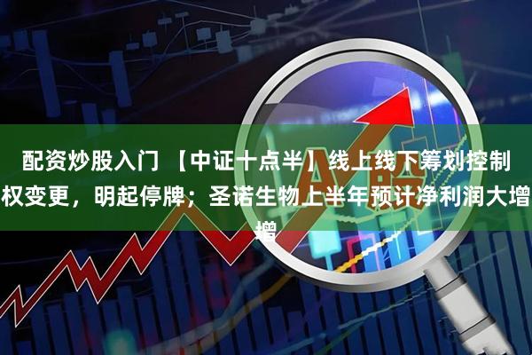 配资炒股入门 【中证十点半】线上线下筹划控制权变更，明起停牌；圣诺生物上半年预计净利润大增