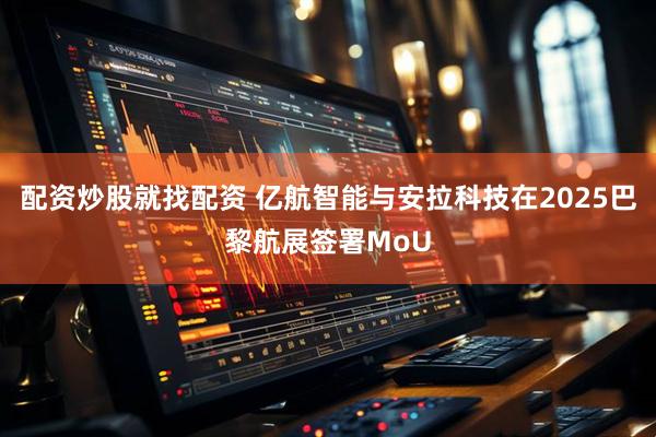 配资炒股就找配资 亿航智能与安拉科技在2025巴黎航展签署MoU
