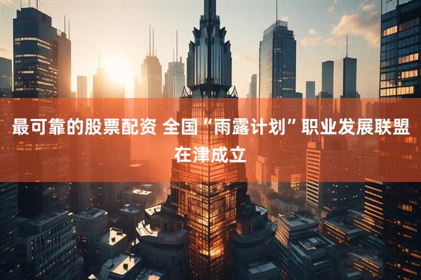 最可靠的股票配资 全国“雨露计划”职业发展联盟在津成立
