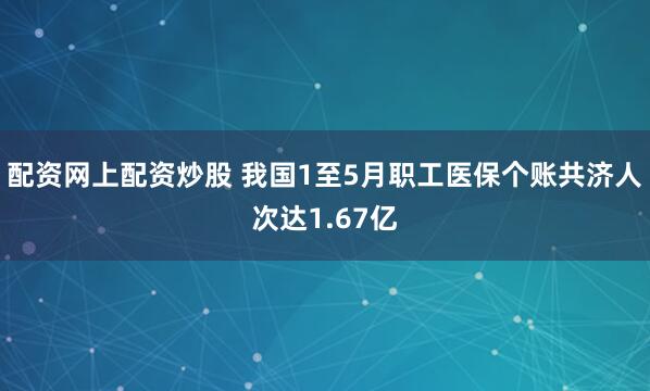 配资网上配资炒股 我国1至5月职工医保个账共济人次达1.67亿