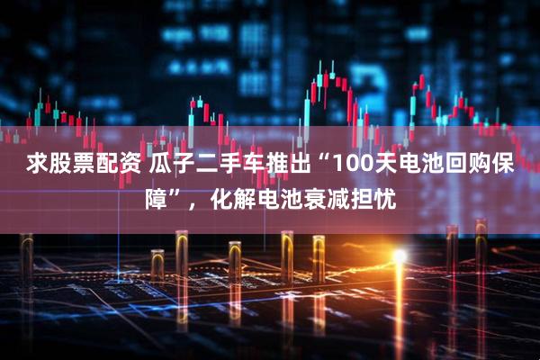 求股票配资 瓜子二手车推出“100天电池回购保障”，化解电池衰减担忧