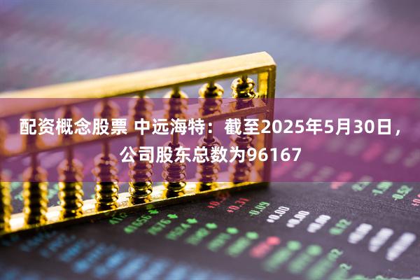 配资概念股票 中远海特：截至2025年5月30日，公司股东总数为96167