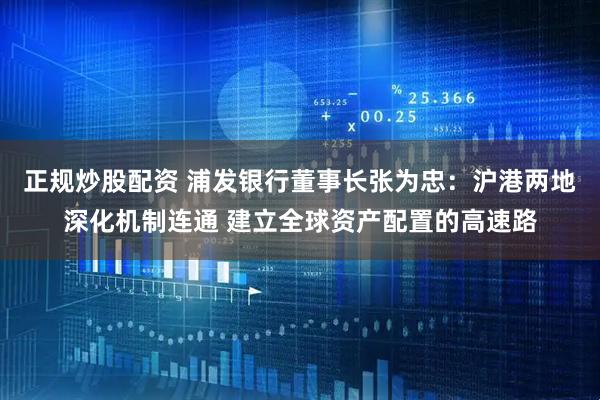正规炒股配资 浦发银行董事长张为忠：沪港两地深化机制连通 建立全球资产配置的高速路
