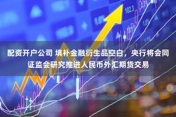 配资开户公司 填补金融衍生品空白，央行将会同证监会研究推进人民币外汇期货交易