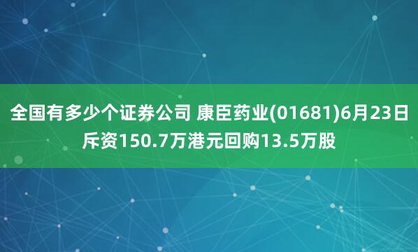 全国有多少个证券公司 康臣药业(01681)6月23日斥资150.7万港元回购13.5万股