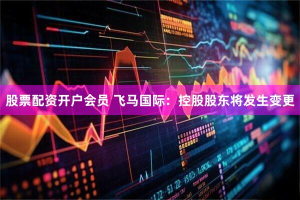 股票配资开户会员 飞马国际：控股股东将发生变更