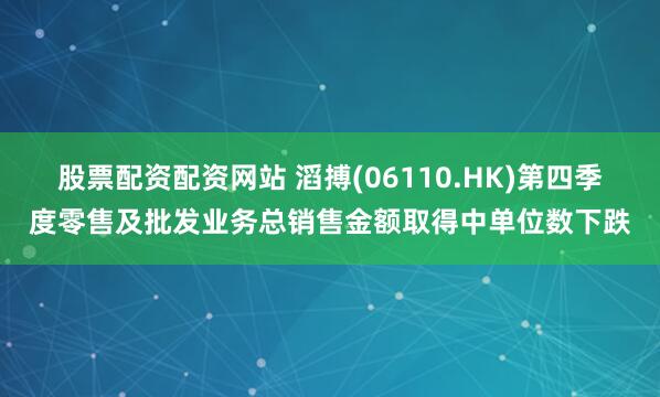 股票配资配资网站 滔搏(06110.HK)第四季度零售及批发业务总销售金额取得中单位数下跌