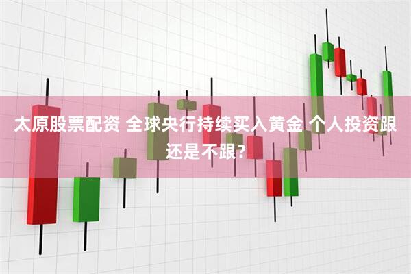 太原股票配资 全球央行持续买入黄金 个人投资跟还是不跟？