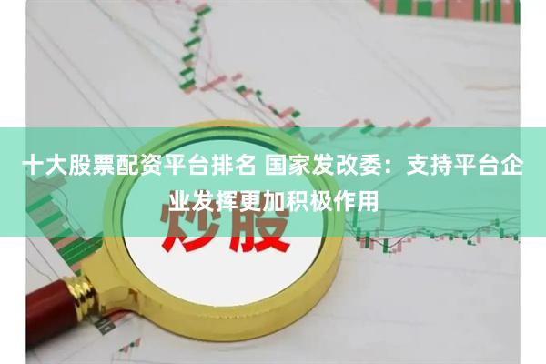 十大股票配资平台排名 国家发改委：支持平台企业发挥更加积极作用