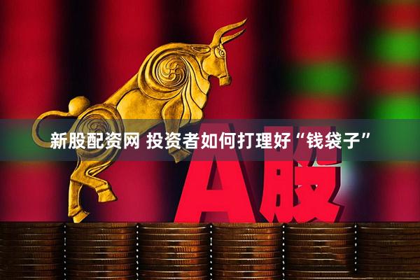 新股配资网 投资者如何打理好“钱袋子”