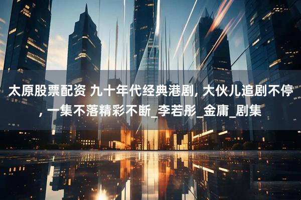 太原股票配资 九十年代经典港剧, 大伙儿追剧不停, 一集不落精彩不断_李若彤_金庸_剧集