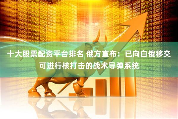 十大股票配资平台排名 俄方宣布：已向白俄移交可进行核打击的战术导弹系统