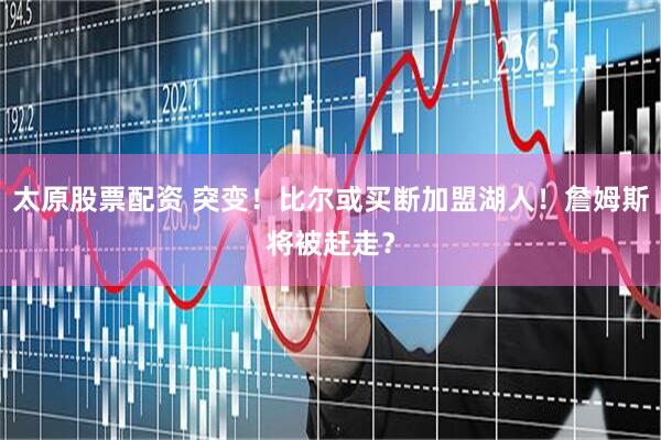 太原股票配资 突变！比尔或买断加盟湖人！詹姆斯将被赶走？