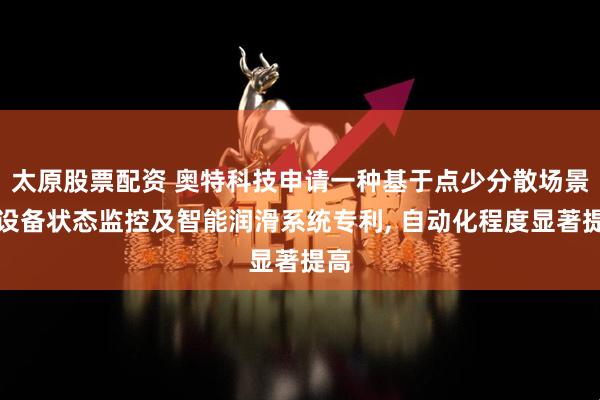 太原股票配资 奥特科技申请一种基于点少分散场景的设备状态监控及智能润滑系统专利, 自动化程度显著提高