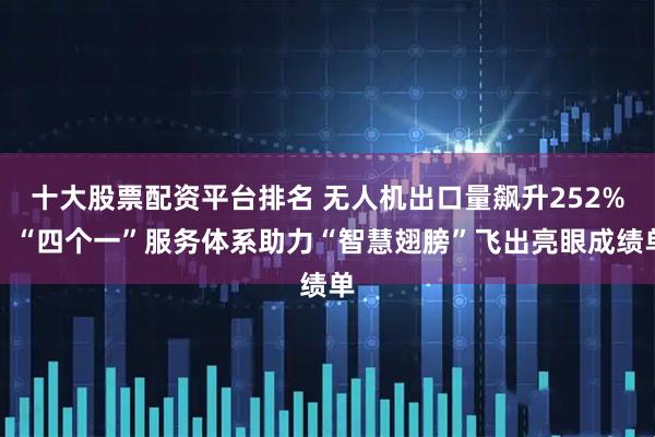 十大股票配资平台排名 无人机出口量飙升252%！“四个一”服务体系助力“智慧翅膀”飞出亮眼成绩单