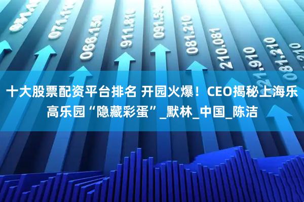 十大股票配资平台排名 开园火爆！CEO揭秘上海乐高乐园“隐藏彩蛋”_默林_中国_陈洁