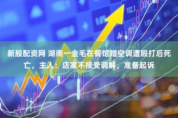 新股配资网 湖南一金毛在餐馆蹭空调遭殴打后死亡，主人：店家不接受调解，准备起诉