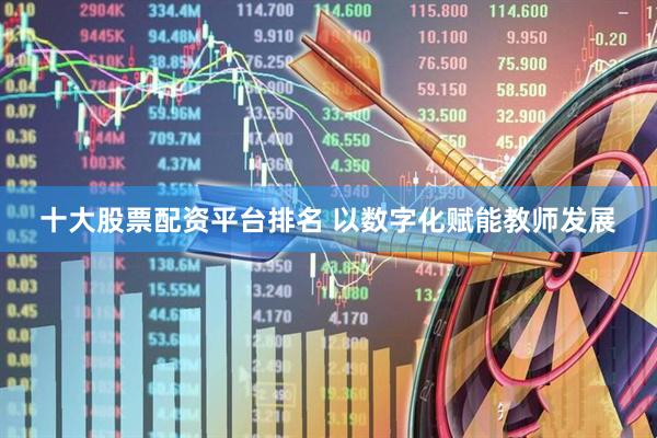 十大股票配资平台排名 以数字化赋能教师发展