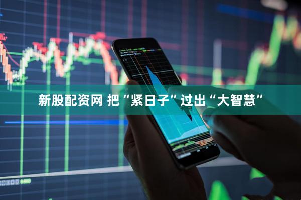 新股配资网 把“紧日子”过出“大智慧”