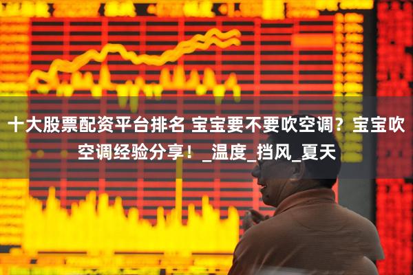 十大股票配资平台排名 宝宝要不要吹空调？宝宝吹空调经验分享！_温度_挡风_夏天