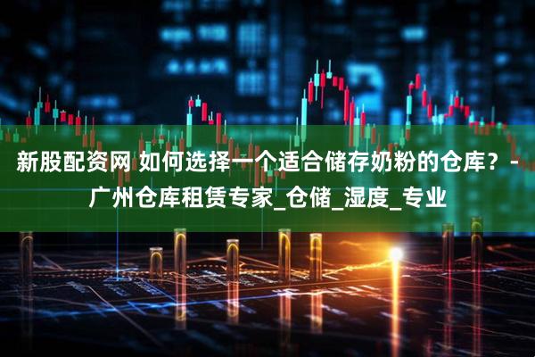 新股配资网 如何选择一个适合储存奶粉的仓库？-广州仓库租赁专家_仓储_湿度_专业