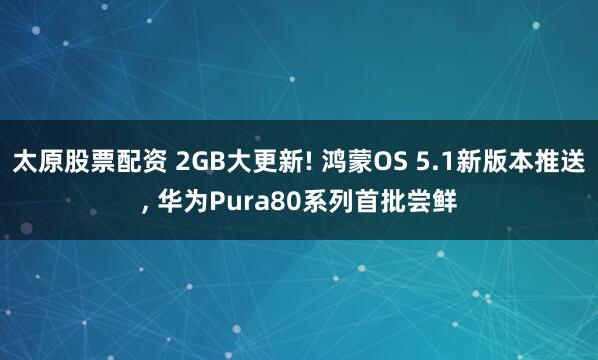 太原股票配资 2GB大更新! 鸿蒙OS 5.1新版本推送, 华为Pura80系列首批尝鲜