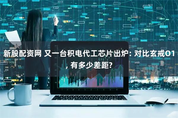 新股配资网 又一台积电代工芯片出炉: 对比玄戒O1, 有多少差距?