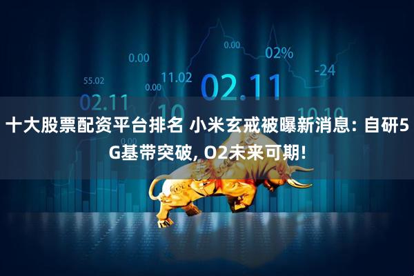 十大股票配资平台排名 小米玄戒被曝新消息: 自研5G基带突破, O2未来可期!