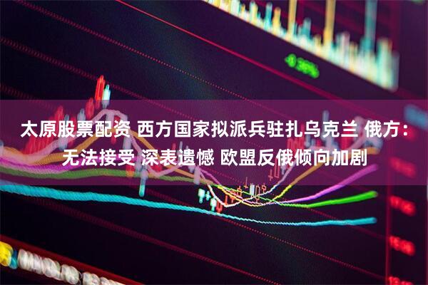太原股票配资 西方国家拟派兵驻扎乌克兰 俄方：无法接受 深表遗憾 欧盟反俄倾向加剧