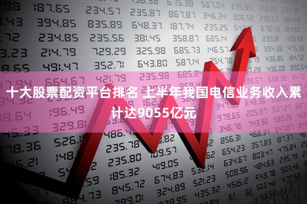 十大股票配资平台排名 上半年我国电信业务收入累计达9055亿元