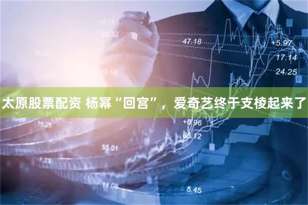 太原股票配资 杨幂“回宫”，爱奇艺终于支棱起来了