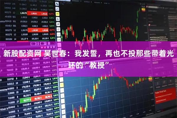 新股配资网 吴世春：我发誓，再也不投那些带着光环的“教授”