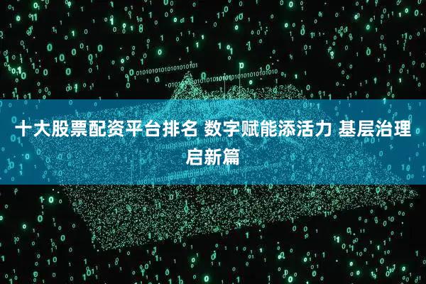 十大股票配资平台排名 数字赋能添活力 基层治理启新篇