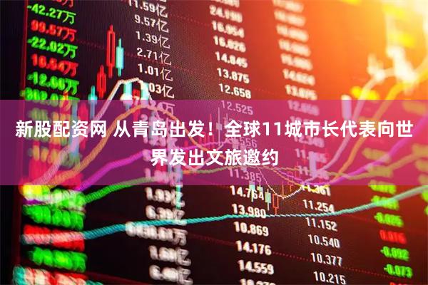 新股配资网 从青岛出发！全球11城市长代表向世界发出文旅邀约