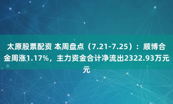 太原股票配资 本周盘点（7.21-7.25）：顺博合金周涨1.17%，主力资金合计净流出2322.93万元