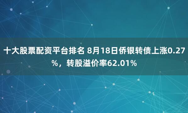 十大股票配资平台排名 8月18日侨银转债上涨0.27%，转股溢价率62.01%