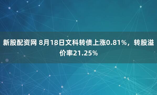 新股配资网 8月18日文科转债上涨0.81%，转股溢价率21.25%