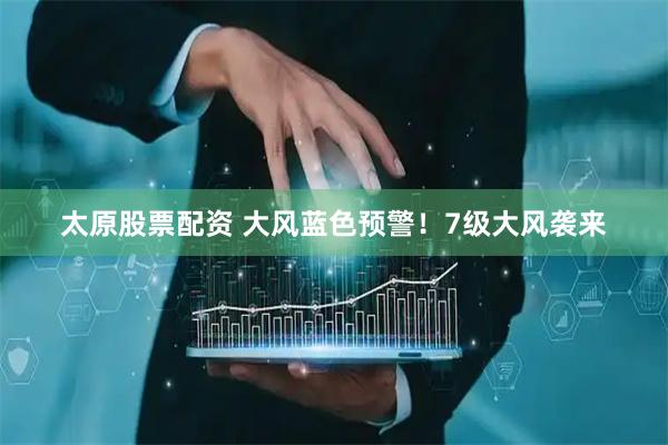 太原股票配资 大风蓝色预警！7级大风袭来