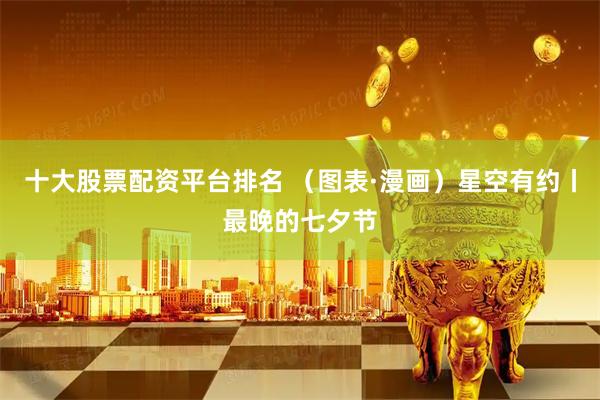 十大股票配资平台排名 （图表·漫画）星空有约丨最晚的七夕节