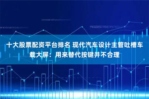 十大股票配资平台排名 现代汽车设计主管吐槽车载大屏：用来替代按键并不合理