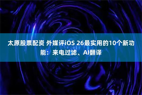 太原股票配资 外媒评iOS 26最实用的10个新功能：来电过滤、AI翻译