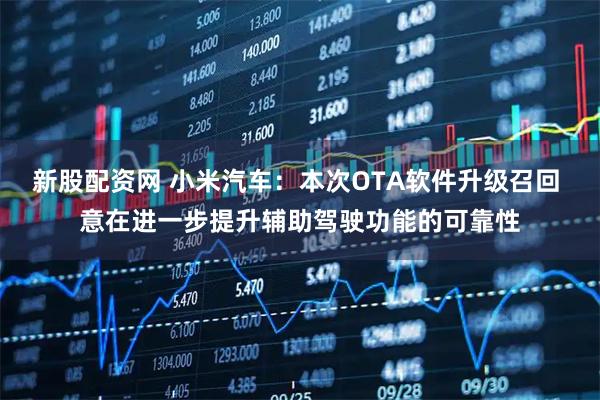 新股配资网 小米汽车：本次OTA软件升级召回 意在进一步提升辅助驾驶功能的可靠性