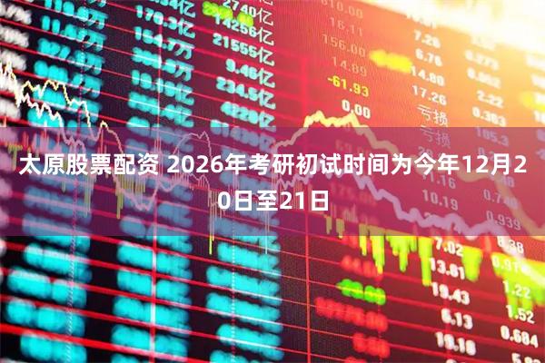 太原股票配资 2026年考研初试时间为今年12月20日至21日