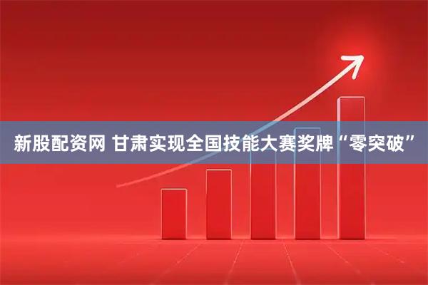 新股配资网 甘肃实现全国技能大赛奖牌“零突破”