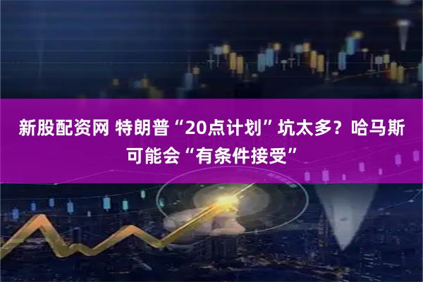 新股配资网 特朗普“20点计划”坑太多？哈马斯可能会“有条件接受”